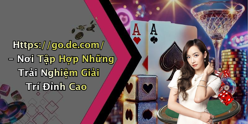 Https://go.de.com/ - Nơi Tập Hợp Những Trải Nghiệm Giải Trí Đỉnh Cao