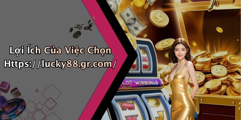 Lợi Ích Của Việc Chọn Https://lucky88.gr.com/