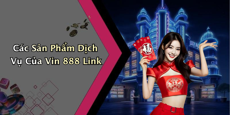 Các Sản Phẩm Dịch Vụ Của Vin 888 Link