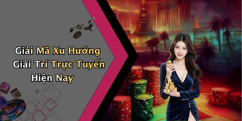 Giải Mã Xu Hướng Giải Trí Trực Tuyến Hiện Nay