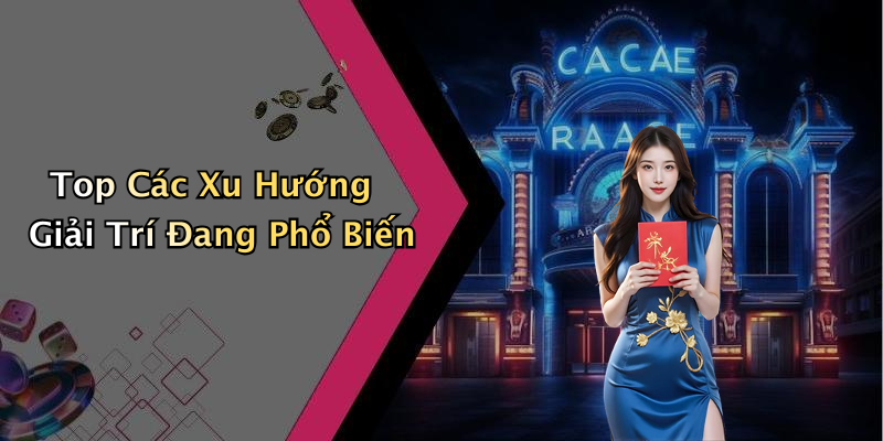 Top Các Xu Hướng Giải Trí Đang Phổ Biến