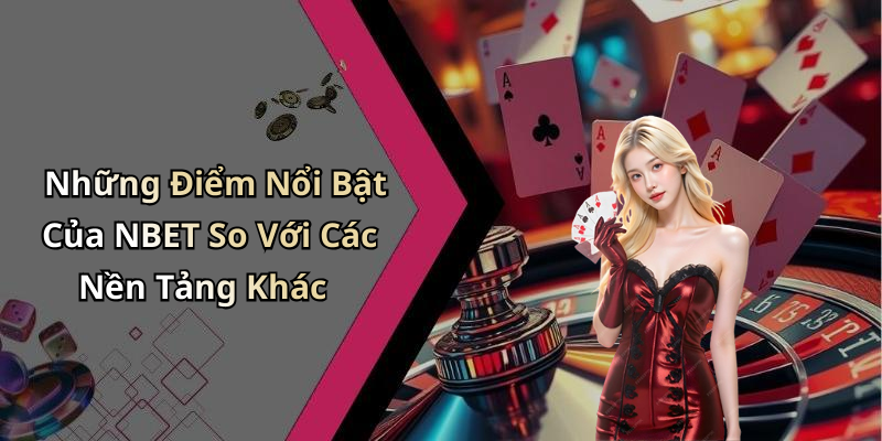 Những Điểm Nổi Bật Của NBET So Với Các Nền Tảng Khác