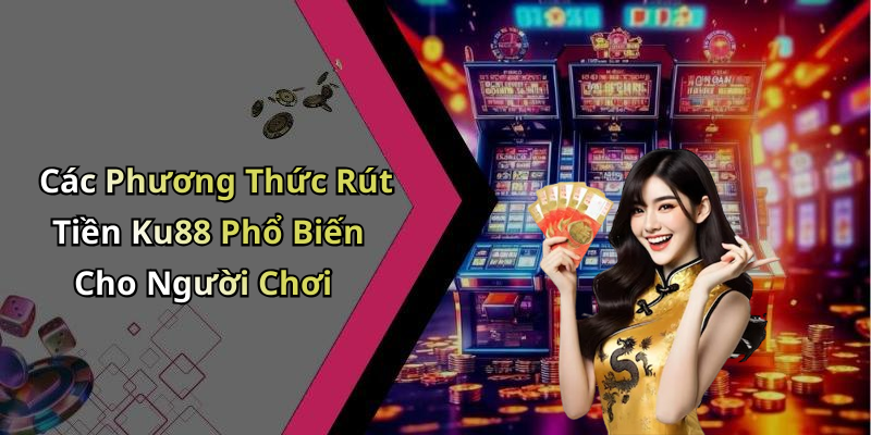 Các Phương Thức Rút Tiền Ku88 Phổ Biến Cho Người Chơi