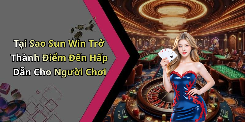 Tại Sao Sun Win Trở Thành Điểm Đến Hấp Dẫn Cho Người Chơi