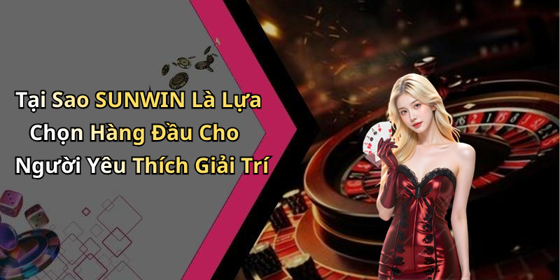 Tại Sao SUNWIN Là Lựa Chọn Hàng Đầu Cho Người Yêu Thích Giải Trí