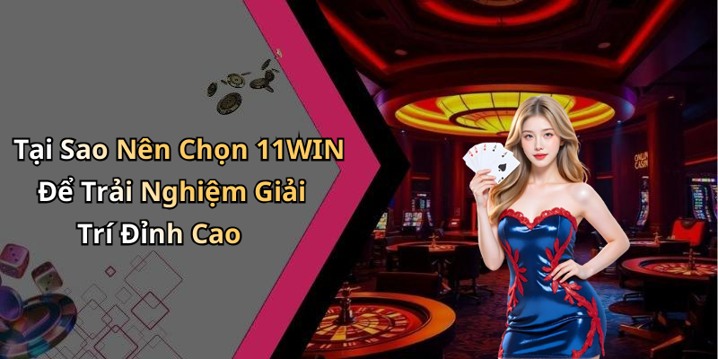 Tại Sao Nên Chọn 11WIN Để Trải Nghiệm Giải Trí Đỉnh Cao