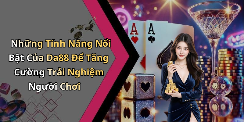 Những Tính Năng Nổi Bật Của Da88 Để Tăng Cường Trải Nghiệm Người Chơi