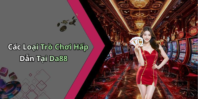 Các Loại Trò Chơi Hấp Dẫn Tại Da88