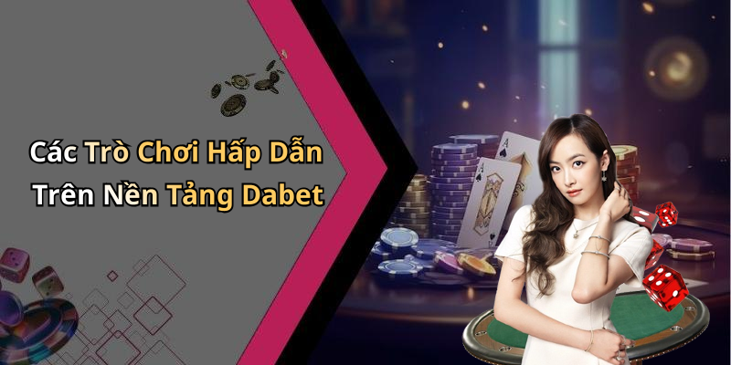 Các Trò Chơi Hấp Dẫn Trên Nền Tảng Dabet