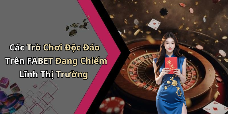 Các Trò Chơi Độc Đáo Trên FABET Đang Chiếm Lĩnh Thị Trường