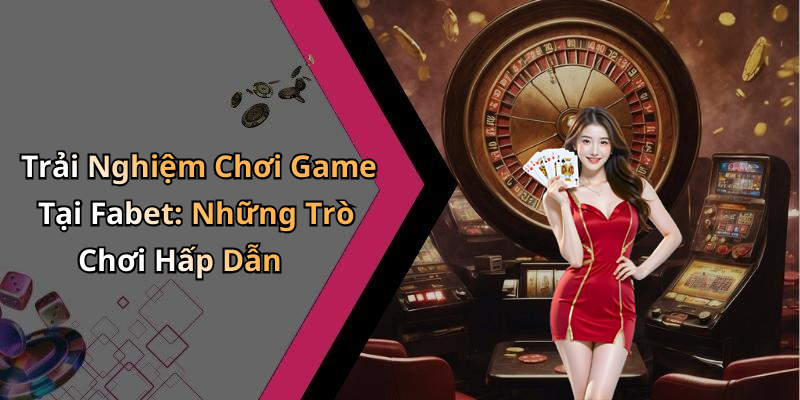 Trải Nghiệm Chơi Game Tại Fabet: Những Trò Chơi Hấp Dẫn