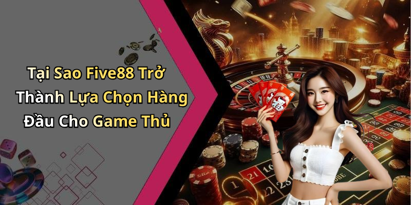 Tại Sao Five88 Trở Thành Lựa Chọn Hàng Đầu Cho Game Thủ