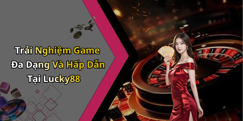 Trải Nghiệm Game Đa Dạng Và Hấp Dẫn Tại Lucky88