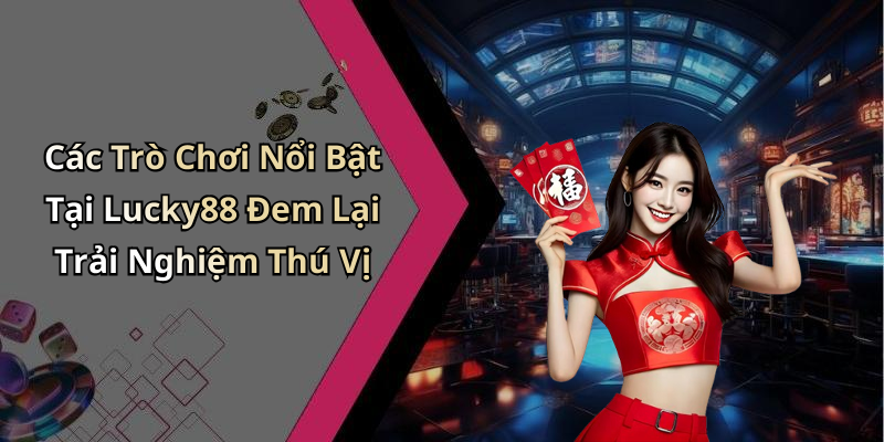 Các Trò Chơi Nổi Bật Tại Lucky88 Đem Lại Trải Nghiệm Thú Vị