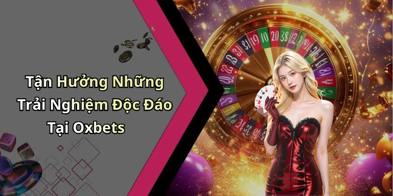 Tận Hưởng Những Trải Nghiệm Độc Đáo Tại Oxbets