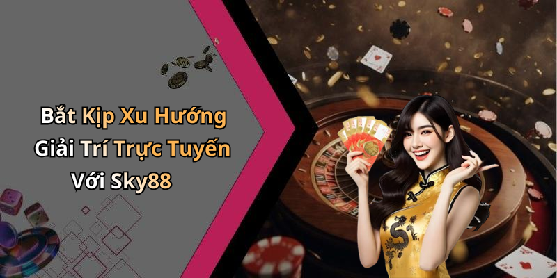 Bắt Kịp Xu Hướng Giải Trí Trực Tuyến Với Sky88