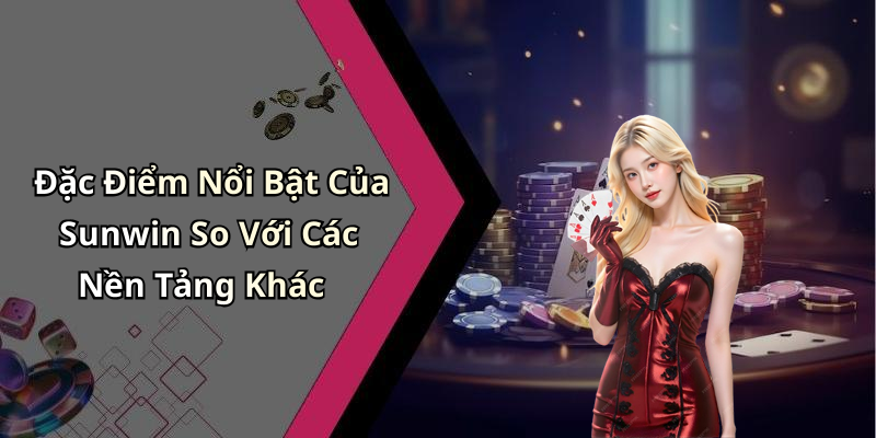 Đặc Điểm Nổi Bật Của Sunwin So Với Các Nền Tảng Khác