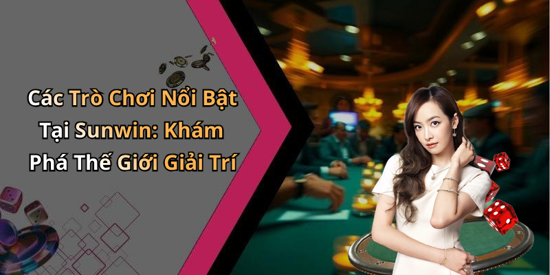 Các Trò Chơi Nổi Bật Tại Sunwin: Khám Phá Thế Giới Giải Trí