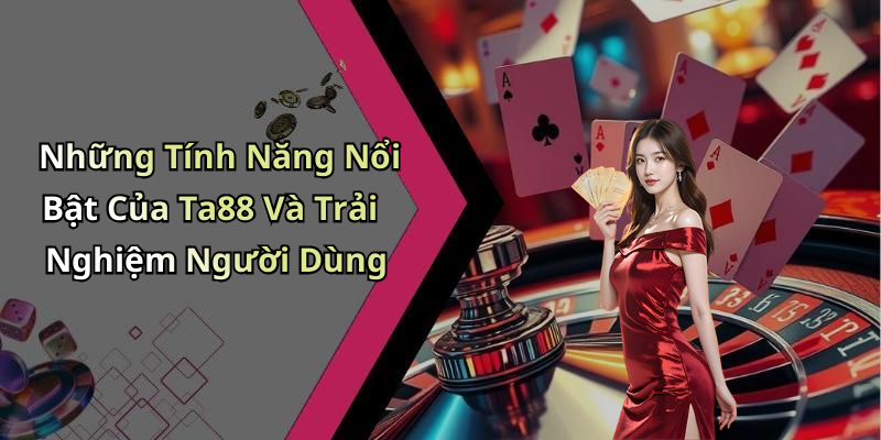 Những Tính Năng Nổi Bật Của Ta88 Và Trải Nghiệm Người Dùng