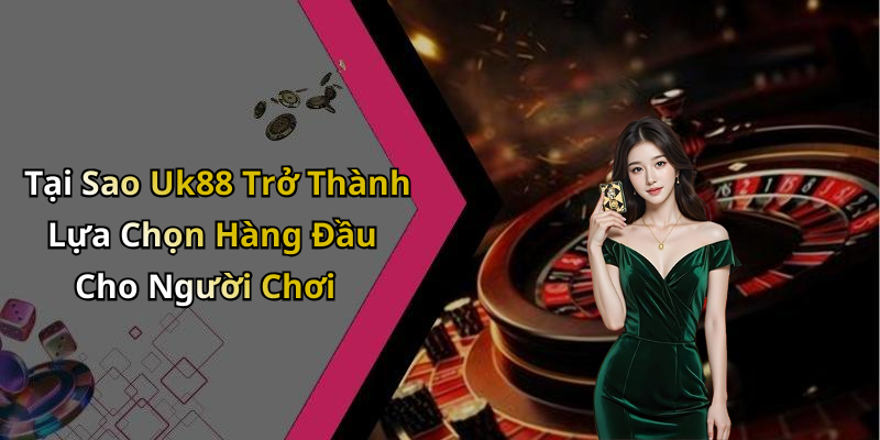 Tại Sao Uk88 Trở Thành Lựa Chọn Hàng Đầu Cho Người Chơi