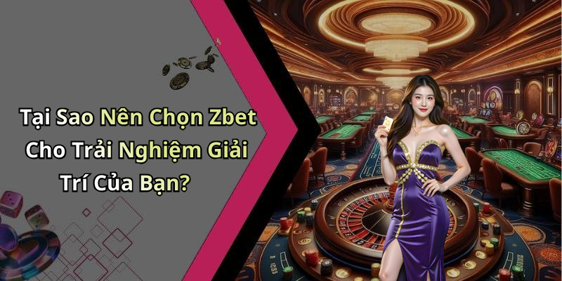 Tại Sao Nên Chọn Zbet Cho Trải Nghiệm Giải Trí Của Bạn?